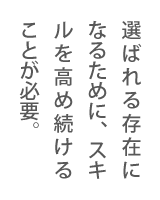 選ばれる存在になるために、スキルを高め続けることが必要。