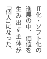 IT化・ソフト化の進展の中、価値を生み出す主体が「個人」になった。