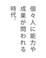 個々人に能力や成果が問われる時代。