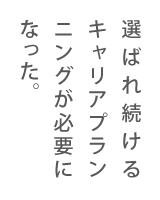 選ばれ続けるキャリアプランニングが必要になった。