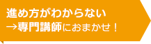 進め方がわからない→専門講師におまかせ！